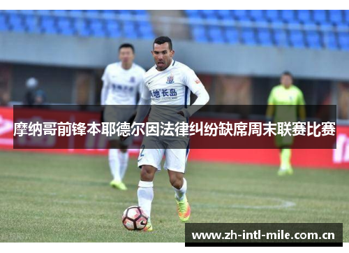 摩纳哥前锋本耶德尔因法律纠纷缺席周末联赛比赛 摩纳哥前锋本耶德尔因法律纠纷缺席周末联赛比赛